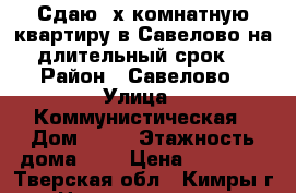 Сдаю 2х-комнатную квартиру в Савелово на длительный срок. › Район ­ Савелово › Улица ­ Коммунистическая › Дом ­ 18 › Этажность дома ­ 5 › Цена ­ 12 000 - Тверская обл., Кимры г. Недвижимость » Квартиры аренда   . Тверская обл.